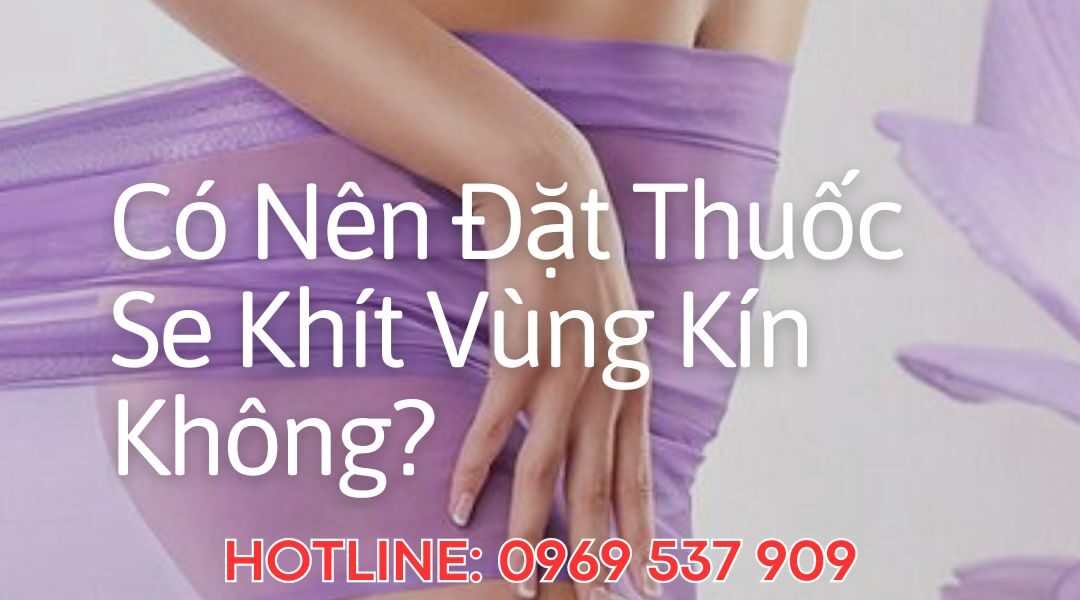 Có Nên Đặt Thuốc Se Khít Vùng Kín Không?